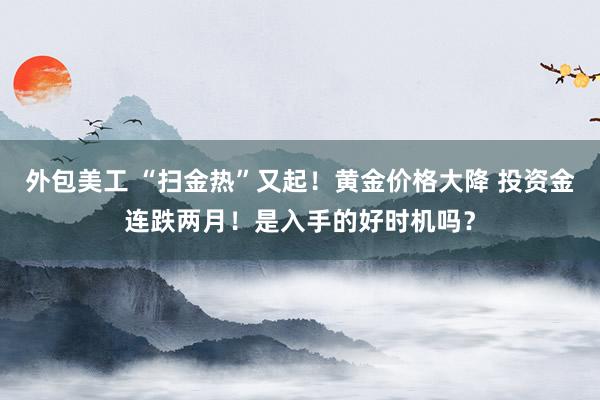 外包美工 “扫金热”又起！黄金价格大降 投资金连跌两月！是入手的好时机吗？