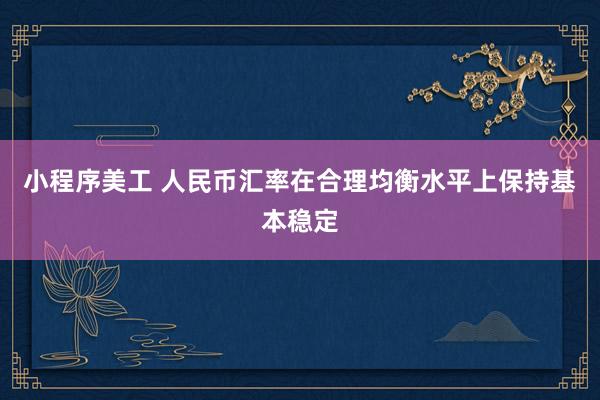 小程序美工 人民币汇率在合理均衡水平上保持基本稳定