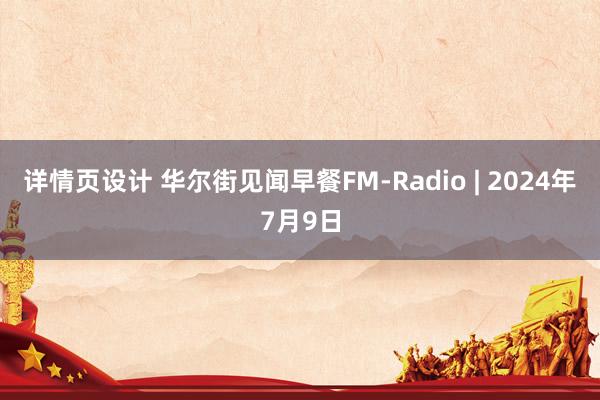 详情页设计 华尔街见闻早餐FM-Radio | 2024年7月9日