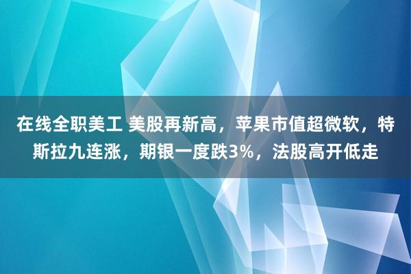 在线全职美工 美股再新高，苹果市值超微软，特斯拉九连涨，期银一度跌3%，法股高开低走