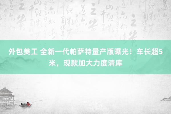 外包美工 全新一代帕萨特量产版曝光！车长超5米，现款加大力度清库