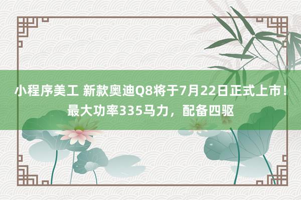 小程序美工 新款奥迪Q8将于7月22日正式上市！最大功率335马力，配备四驱