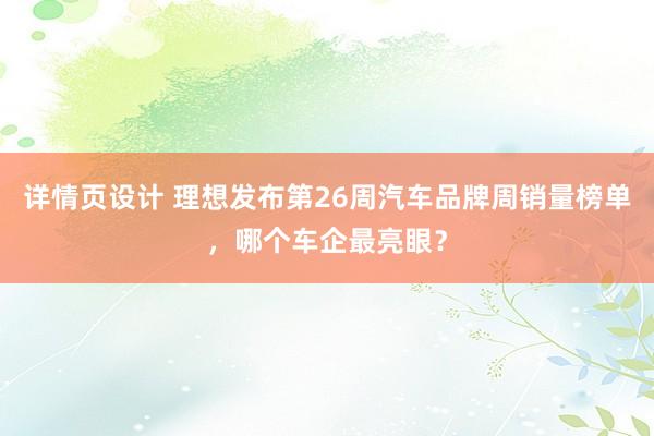 详情页设计 理想发布第26周汽车品牌周销量榜单，哪个车企最亮眼？