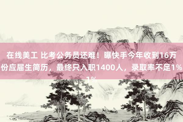 在线美工 比考公务员还难！曝快手今年收到16万份应届生简历，最终只入职1400人，录取率不足1%