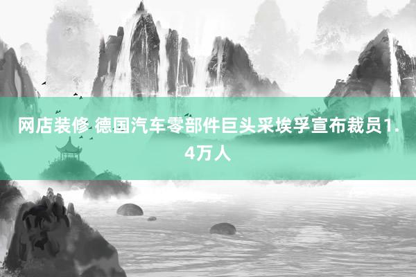 网店装修 德国汽车零部件巨头采埃孚宣布裁员1.4万人