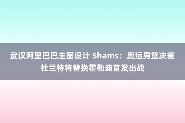 武汉阿里巴巴主图设计 Shams：奥运男篮决赛杜兰特将替换霍勒迪首发出战