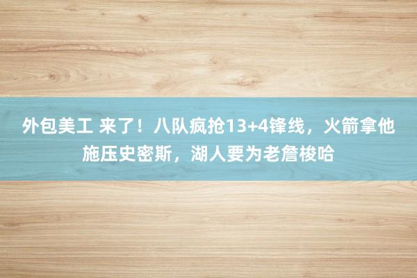 外包美工 来了！八队疯抢13+4锋线，火箭拿他施压史密斯，湖人要为老詹梭哈