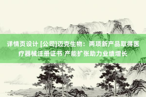 详情页设计 [公司]迈克生物：两项新产品取得医疗器械注册证书 产能扩张助力业绩增长