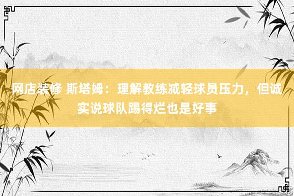 网店装修 斯塔姆：理解教练减轻球员压力，但诚实说球队踢得烂也是好事