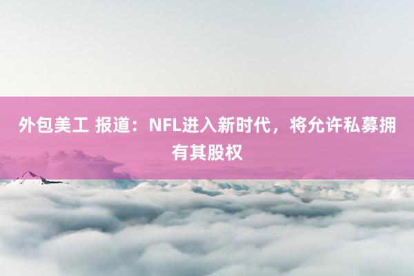 外包美工 报道：NFL进入新时代，将允许私募拥有其股权