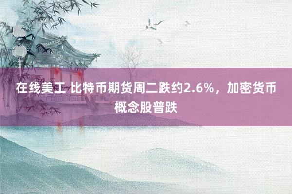 在线美工 比特币期货周二跌约2.6%，加密货币概念股普跌