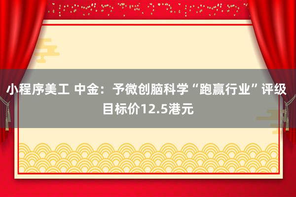 小程序美工 中金：予微创脑科学“跑赢行业”评级 目标价12.5港元